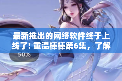 最新推出的網(wǎng)絡(luò)軟件終于上線了! 重溫棒棒第6集，了解它的全新功能和性能