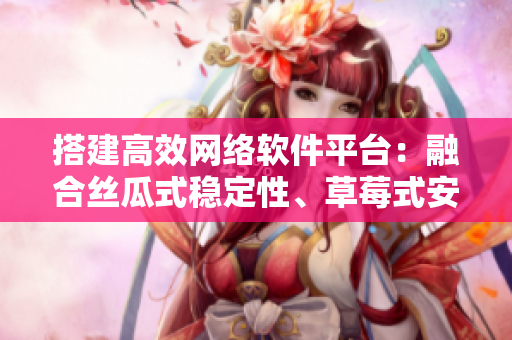 搭建高效網(wǎng)絡軟件平臺：融合絲瓜式穩(wěn)定性、草莓式安全性和香蕉式易用性