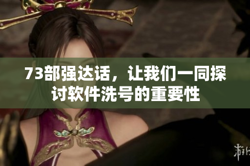 73部強(qiáng)達(dá)話，讓我們一同探討軟件洗號(hào)的重要性