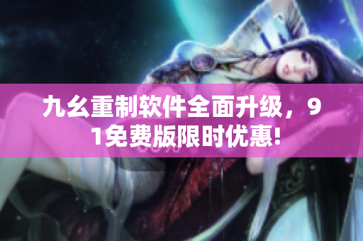 九幺重制軟件全面升級，9 1免費版限時優(yōu)惠!