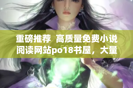 重磅推薦  高質(zhì)量免費(fèi)小說閱讀網(wǎng)站po18書屋，大量熱門暢銷作品全網(wǎng)同步更新！