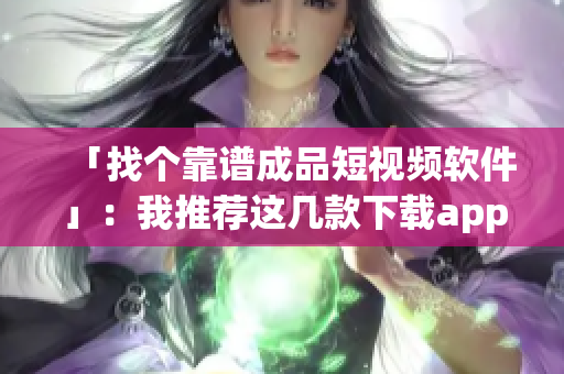 「找個靠譜成品短視頻軟件」：我推薦這幾款下載app！