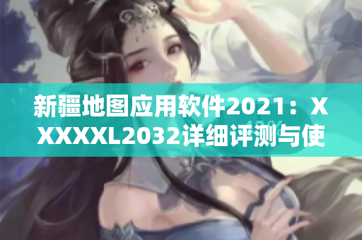 新疆地圖應(yīng)用軟件2021：XXXXXL2032詳細(xì)評(píng)測(cè)與使用指南