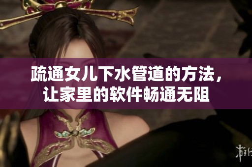 疏通女兒下水管道的方法，讓家里的軟件暢通無阻