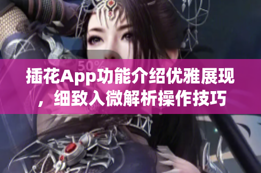 插花App功能介紹優(yōu)雅展現(xiàn)，細(xì)致入微解析操作技巧