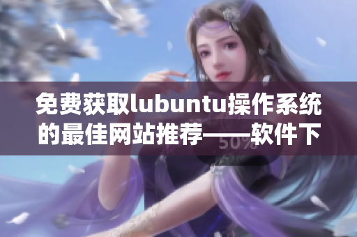 免費獲取lubuntu操作系統(tǒng)的最佳網站推薦——軟件下載首選