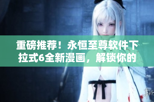 重磅推薦！永恒至尊軟件下拉式6全新漫畫，解鎖你的編程潛力！