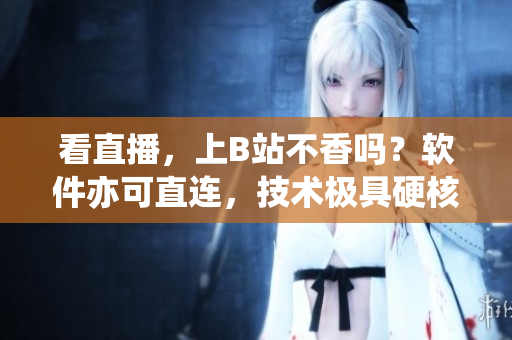 看直播，上B站不香嗎？軟件亦可直連，技術(shù)極具硬核魅力