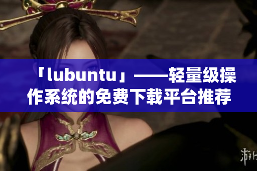 「lubuntu」——輕量級(jí)操作系統(tǒng)的免費(fèi)下載平臺(tái)推薦
