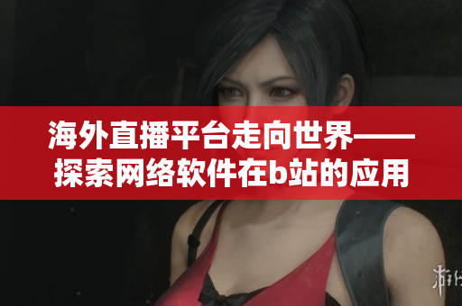 海外直播平臺走向世界——探索網(wǎng)絡軟件在b站的應用領(lǐng)域