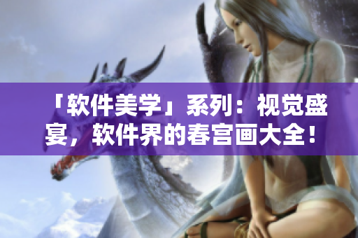 「軟件美學(xué)」系列：視覺盛宴，軟件界的春宮畫大全！