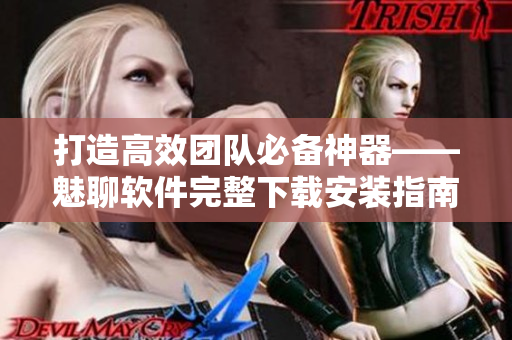 打造高效團(tuán)隊(duì)必備神器——魅聊軟件完整下載安裝指南