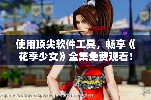 使用頂尖軟件工具，暢享《花季少女》全集免費(fèi)觀看！