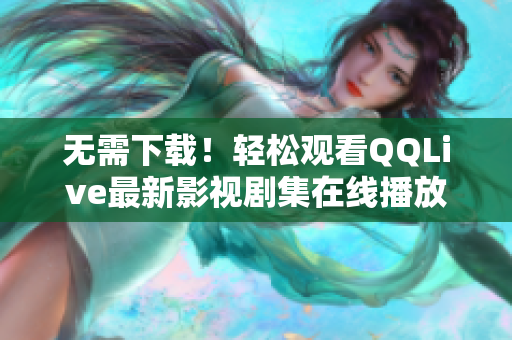 無需下載！輕松觀看QQLive最新影視劇集在線播放