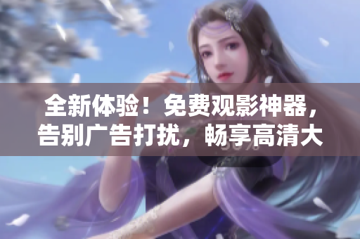 全新體驗(yàn)！免費(fèi)觀影神器，告別廣告打擾，暢享高清大片！