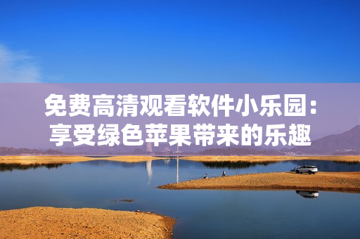 免費高清觀看軟件小樂園：享受綠色蘋果帶來的樂趣