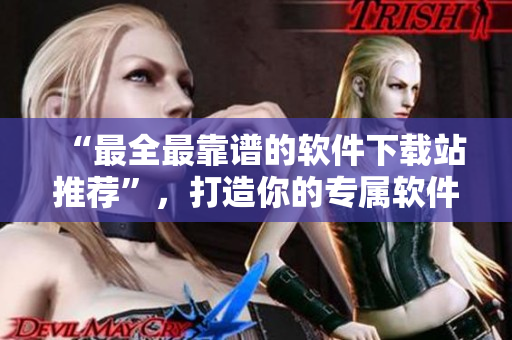 “最全最靠譜的軟件下載站推薦”，打造你的專屬軟件庫(kù)！