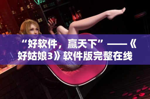 “好軟件，贏天下”——《好姑娘3》軟件版完整在線觀看全集