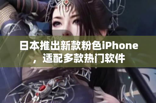 日本推出新款粉色iPhone，適配多款熱門軟件