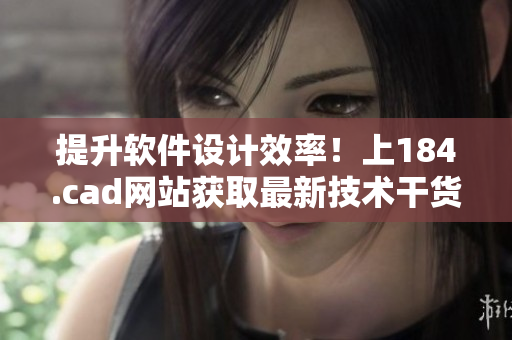 提升軟件設(shè)計效率！上184.cad網(wǎng)站獲取最新技術(shù)干貨！