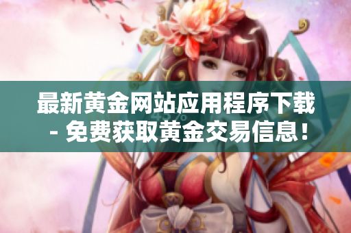 最新黃金網(wǎng)站應用程序下載 - 免費獲取黃金交易信息！