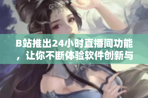 B站推出24小時直播間功能，讓你不斷體驗軟件創(chuàng)新與前沿更新