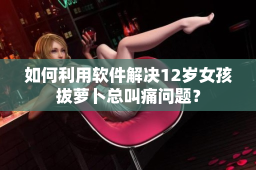 如何利用軟件解決12歲女孩拔蘿卜總叫痛問題？