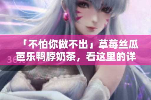「不怕你做不出」草莓絲瓜芭樂鴨脖奶茶，看這里的詳細(xì)制作方法！