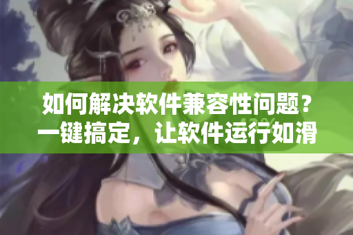 如何解決軟件兼容性問題？一鍵搞定，讓軟件運(yùn)行如滑輪般順暢！