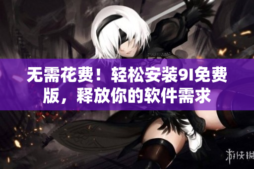 無需花費(fèi)！輕松安裝9I免費(fèi)版，釋放你的軟件需求