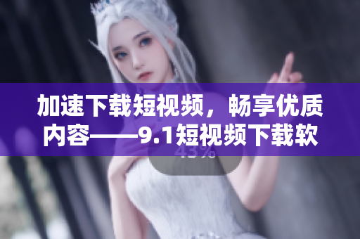 加速下載短視頻，暢享優(yōu)質(zhì)內(nèi)容——9.1短視頻下載軟件全面評測
