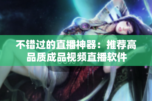不錯(cuò)過(guò)的直播神器：推薦高品質(zhì)成品視頻直播軟件