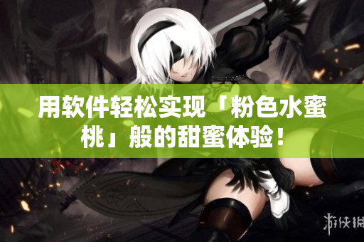 用軟件輕松實(shí)現(xiàn)「粉色水蜜桃」般的甜蜜體驗(yàn)！