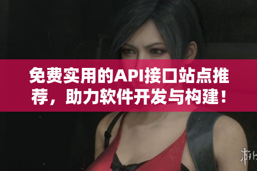 免費(fèi)實(shí)用的API接口站點(diǎn)推薦，助力軟件開發(fā)與構(gòu)建！