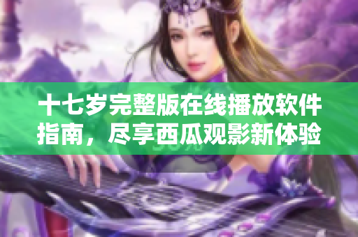十七歲完整版在線播放軟件指南，盡享西瓜觀影新體驗