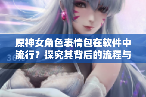 原神女角色表情包在軟件中流行？探究其背后的流程與技術(shù)實(shí)現(xiàn)！