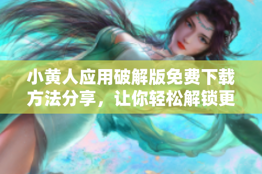 小黃人應(yīng)用破解版免費(fèi)下載方法分享，讓你輕松解鎖更多功能