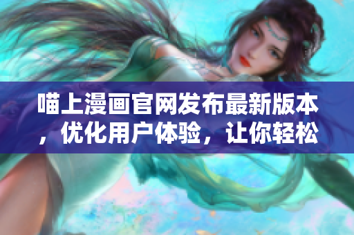 喵上漫畫官網(wǎng)發(fā)布最新版本，優(yōu)化用戶體驗(yàn)，讓你輕松閱讀漫畫
