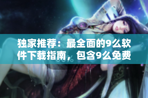 獨家推薦：最全面的9么軟件下載指南，包含9么免費版，操作簡單便捷！