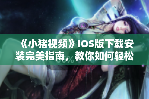 《小豬視頻》IOS版下載安裝完美指南，教你如何輕松享受視聽(tīng)盛宴