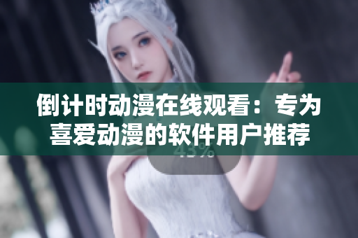 倒計(jì)時(shí)動(dòng)漫在線觀看：專為喜愛動(dòng)漫的軟件用戶推薦