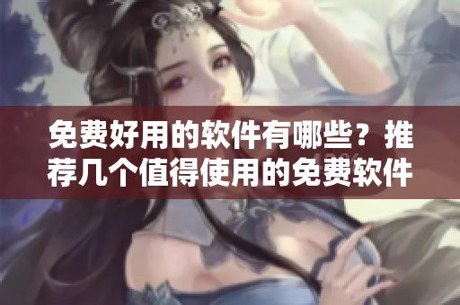 免費(fèi)好用的軟件有哪些？推薦幾個(gè)值得使用的免費(fèi)軟件！