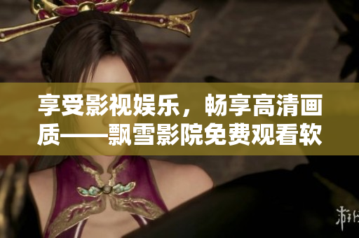 享受影視娛樂，暢享高清畫質(zhì)——飄雪影院免費(fèi)觀看軟件新版發(fā)布！