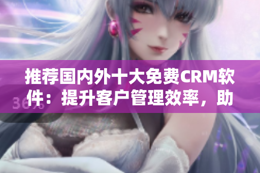 推薦國內(nèi)外十大免費CRM軟件：提升客戶管理效率，助力企業(yè)發(fā)展