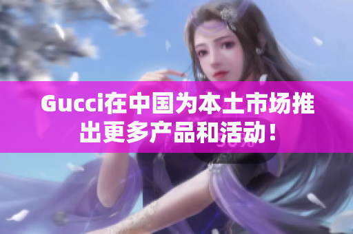 Gucci在中國為本土市場推出更多產(chǎn)品和活動(dòng)！