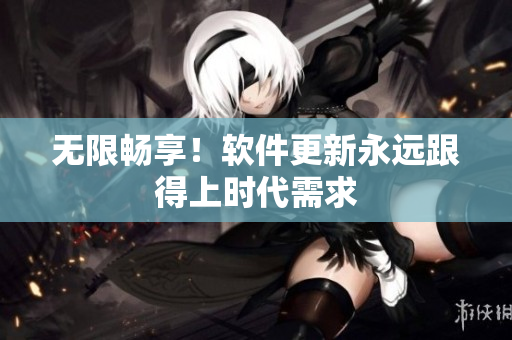 無(wú)限暢享！軟件更新永遠(yuǎn)跟得上時(shí)代需求
