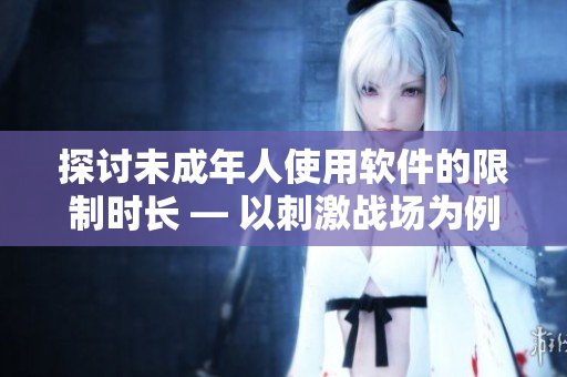 探討未成年人使用軟件的限制時(shí)長 — 以刺激戰(zhàn)場為例