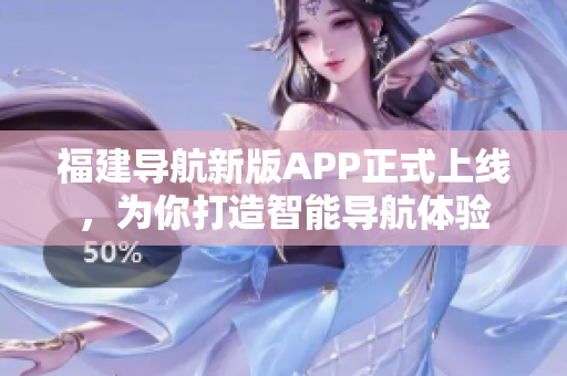 福建導(dǎo)航新版APP正式上線，為你打造智能導(dǎo)航體驗(yàn)