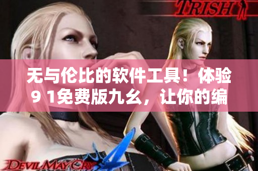 無與倫比的軟件工具！體驗(yàn)9 1免費(fèi)版九幺，讓你的編輯工作事半功倍！