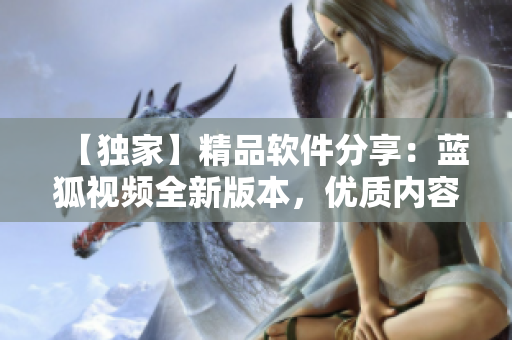 【獨(dú)家】精品軟件分享：藍(lán)狐視頻全新版本，優(yōu)質(zhì)內(nèi)容盡享！